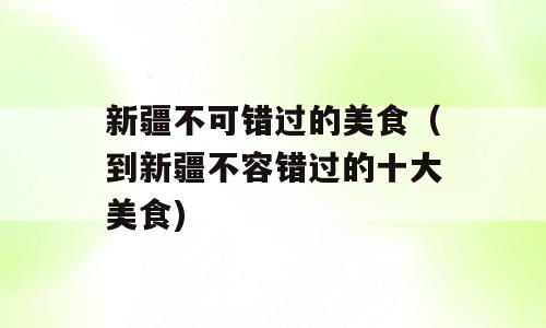 新疆不可错过的美食（到新疆不容错过的十大美食)