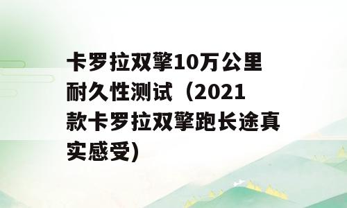卡罗拉双擎10万公里耐久性测试（2021款卡罗拉双擎跑长途真实感受)