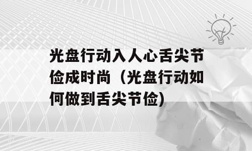 光盘行动入人心舌尖节俭成时尚（光盘行动如何做到舌尖节俭)