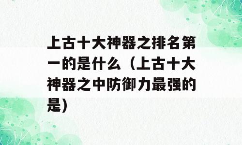 上古十大神器之排名第一的是什么（上古十大神器之中防御力最强的是)