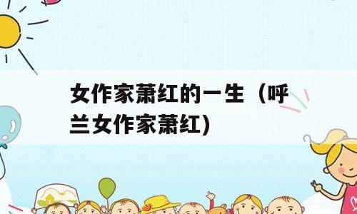 女作家萧红的一生（呼兰女作家萧红)