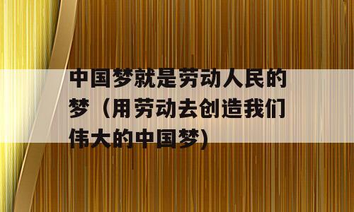 中国梦就是劳动人民的梦（用劳动去创造我们伟大的中国梦)