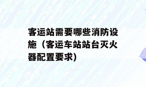 客运站需要哪些消防设施（客运车站站台灭火器配置要求)