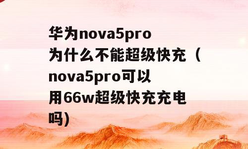 华为nova5pro为什么不能超级快充（nova5pro可以用66w超级快充充电吗)