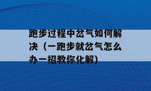 跑步过程中岔气如何解决（一跑步就岔气怎么办一招教你化解)