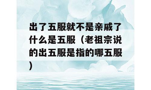 出了五服就不是亲戚了什么是五服（老祖宗说的出五服是指的哪五服)