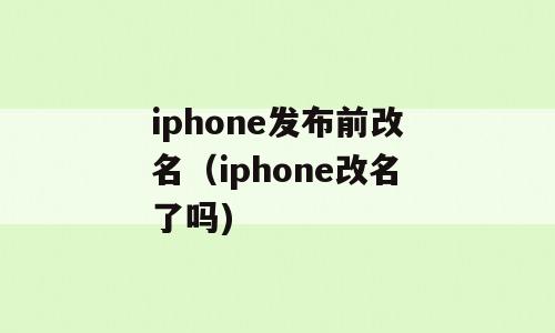 iphone发布前改名（iphone改名了吗)