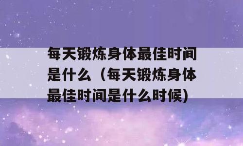 每天锻炼身体最佳时间是什么（每天锻炼身体最佳时间是什么时候)