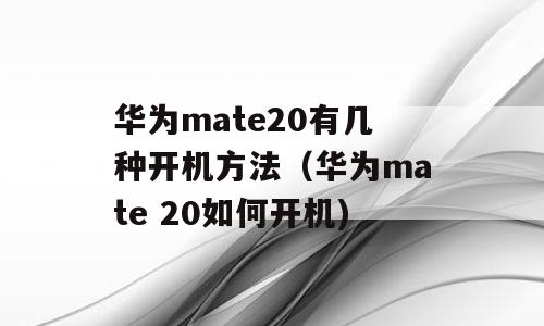 华为mate20有几种开机方法（华为mate 20如何开机)