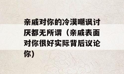 亲戚对你的冷漠嘲讽讨厌都无所谓（亲戚表面对你很好实际背后议论你)
