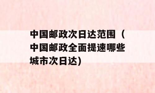 中国邮政次日达范围（中国邮政全面提速哪些城市次日达)