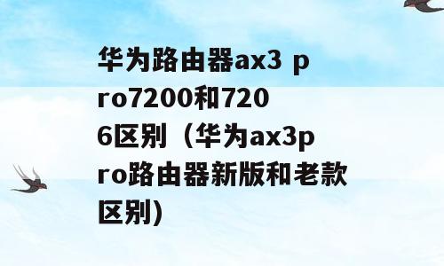 华为路由器ax3 pro7200和7206区别（华为ax3pro路由器新版和老款区别)