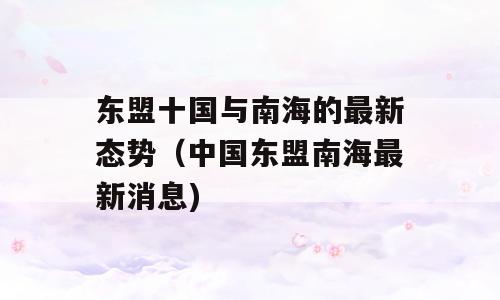 东盟十国与南海的最新态势（中国东盟南海最新消息)