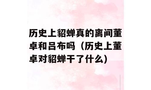 历史上貂蝉真的离间董卓和吕布吗（历史上董卓对貂蝉干了什么)