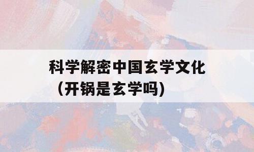 科学解密中国玄学文化（开锅是玄学吗)