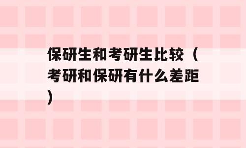 保研生和考研生比较（考研和保研有什么差距)