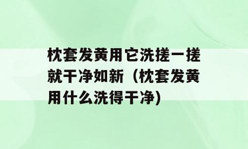 枕套发黄用它洗搓一搓就干净如新（枕套发黄用什么洗得干净)