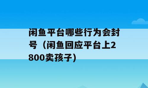 闲鱼平台哪些行为会封号（闲鱼回应平台上2800卖孩子)