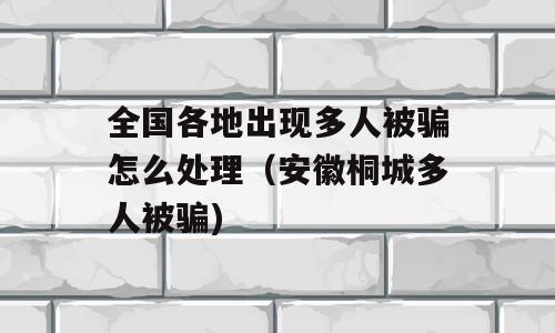 全国各地出现多人被骗怎么处理（安徽桐城多人被骗)