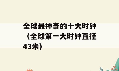 全球最神奇的十大时钟（全球第一大时钟直径43米)