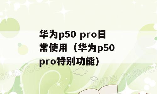 华为p50 pro日常使用（华为p50 pro特别功能)