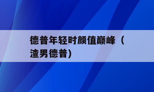 德普年轻时颜值巅峰（渣男德普)