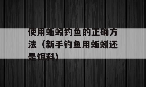 使用蚯蚓钓鱼的正确方法（新手钓鱼用蚯蚓还是饵料)