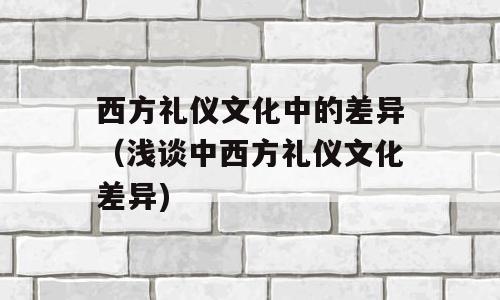 西方礼仪文化中的差异（浅谈中西方礼仪文化差异)