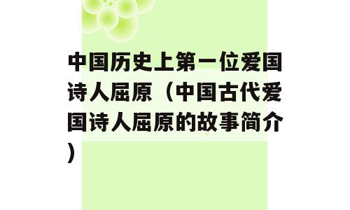 中国历史上第一位爱国诗人屈原（中国古代爱国诗人屈原的故事简介)