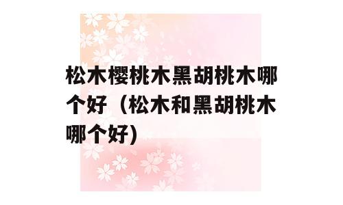 松木樱桃木黑胡桃木哪个好（松木和黑胡桃木哪个好)