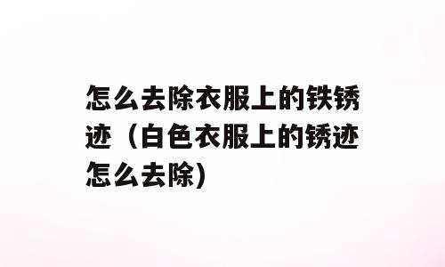 怎么去除衣服上的铁锈迹（白色衣服上的锈迹怎么去除)
