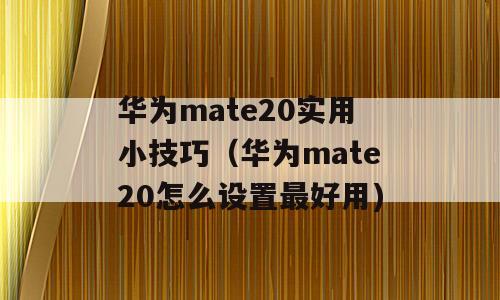 华为mate20实用小技巧（华为mate20怎么设置最好用)