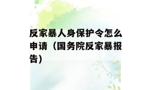 反家暴人身保护令怎么申请（国务院反家暴报告)