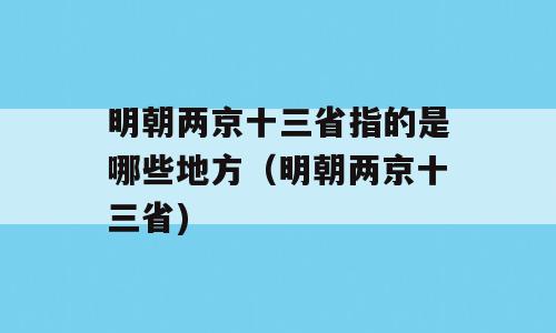 明朝两京十三省指的是哪些地方（明朝两京十三省)