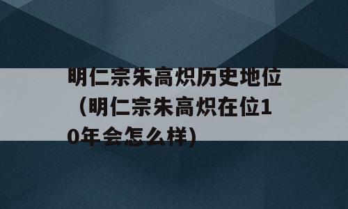 明仁宗朱高炽历史地位（明仁宗朱高炽在位10年会怎么样)
