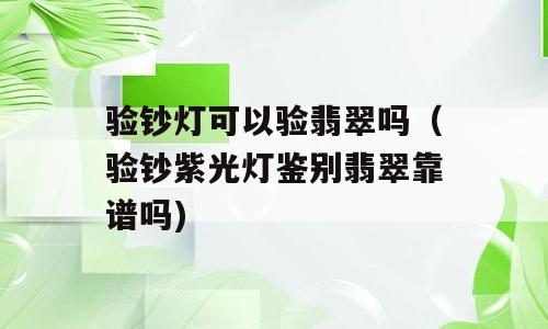 验钞灯可以验翡翠吗（验钞紫光灯鉴别翡翠靠谱吗)