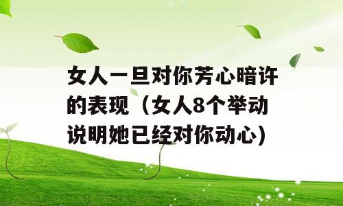 女人一旦对你芳心暗许的表现（女人8个举动说明她已经对你动心)