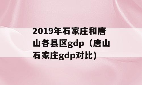 2019年石家庄和唐山各县区gdp（唐山石家庄gdp对比)