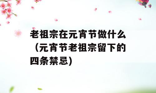 老祖宗在元宵节做什么（元宵节老祖宗留下的四条禁忌)