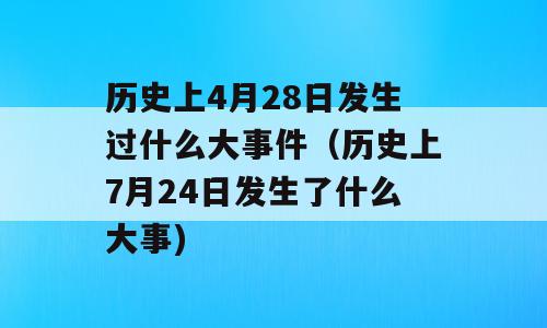 历史上4月28日发生过什么大事件（历史上7月24日发生了什么大事)