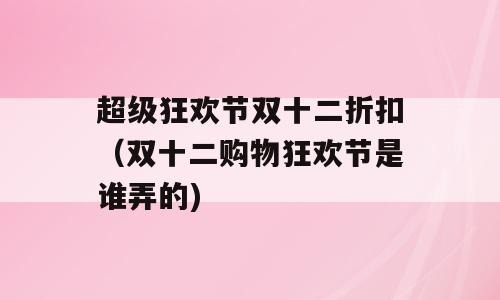 超级狂欢节双十二折扣（双十二购物狂欢节是谁弄的)