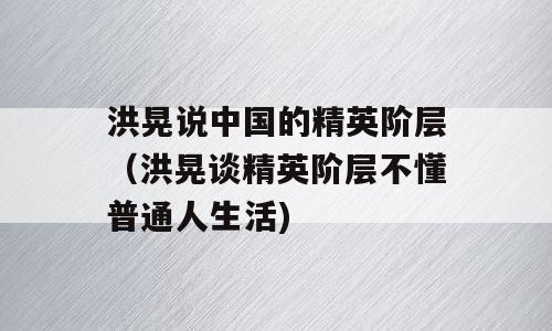 洪晃说中国的精英阶层（洪晃谈精英阶层不懂普通人生活)
