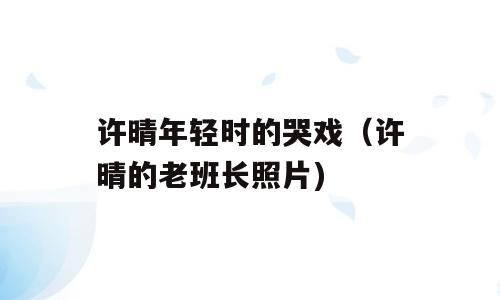 许晴年轻时的哭戏（许晴的老班长照片)