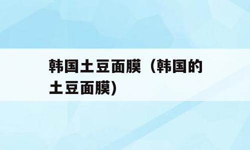 韩国土豆面膜（韩国的土豆面膜)