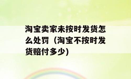 淘宝卖家未按时发货怎么处罚（淘宝不按时发货赔付多少)
