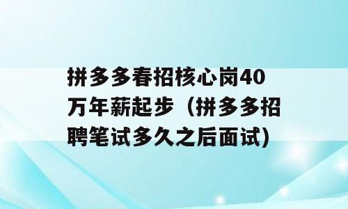 拼多多春招核心岗40万年薪起步（拼多多招聘笔试多久之后面试)