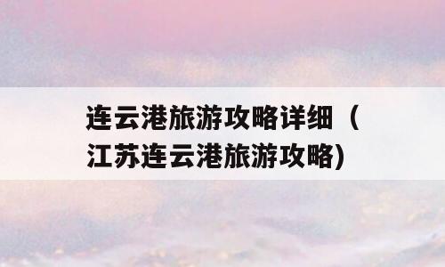 连云港旅游攻略详细（江苏连云港旅游攻略)