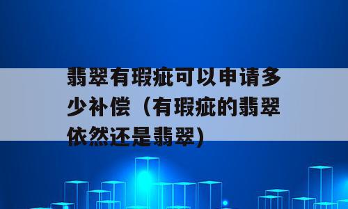 翡翠有瑕疵可以申请多少补偿（有瑕疵的翡翠依然还是翡翠)
