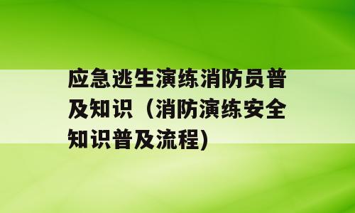 应急逃生演练消防员普及知识（消防演练安全知识普及流程)
