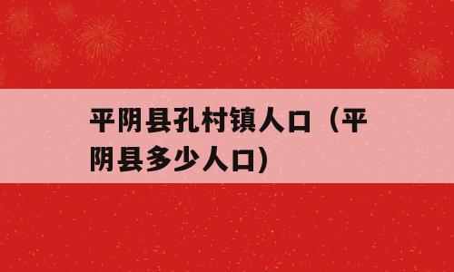平阴县孔村镇人口（平阴县多少人口)